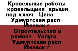  Кровельные работы, кровельщики, крыши под ключ › Цена ­ 500 - Удмуртская респ., Ижевск г. Строительство и ремонт » Услуги   . Удмуртская респ.,Ижевск г.